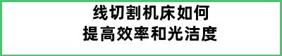 线切割机床如何提高效率和光洁度