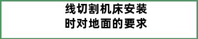 线切割机床安装时对地面的要求