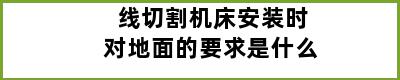 线切割机床安装时对地面的要求是什么