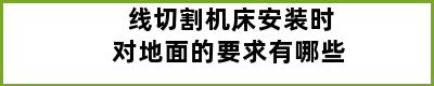 线切割机床安装时对地面的要求有哪些