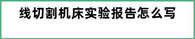 线切割机床实验报告怎么写