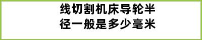 线切割机床导轮半径一般是多少毫米