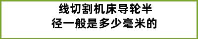 线切割机床导轮半径一般是多少毫米的