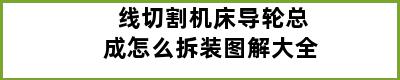 线切割机床导轮总成怎么拆装图解大全