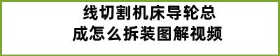 线切割机床导轮总成怎么拆装图解视频