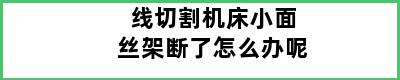 线切割机床小面丝架断了怎么办呢