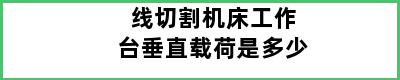 线切割机床工作台垂直载荷是多少