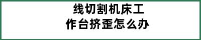 线切割机床工作台挤歪怎么办