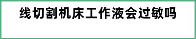 线切割机床工作液会过敏吗