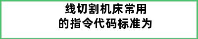 线切割机床常用的指令代码标准为