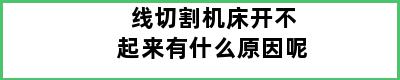 线切割机床开不起来有什么原因呢