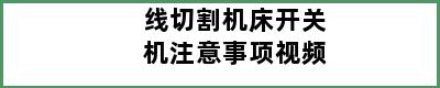 线切割机床开关机注意事项视频