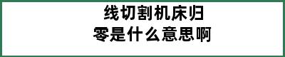 线切割机床归零是什么意思啊