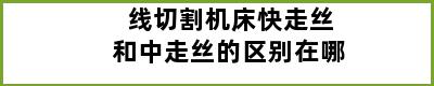 线切割机床快走丝和中走丝的区别在哪