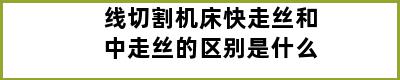 线切割机床快走丝和中走丝的区别是什么