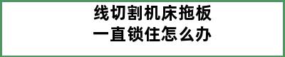 线切割机床拖板一直锁住怎么办