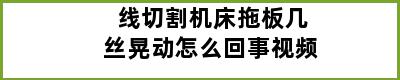 线切割机床拖板几丝晃动怎么回事视频