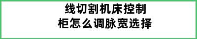 线切割机床控制柜怎么调脉宽选择