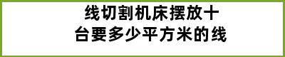 线切割机床摆放十台要多少平方米的线