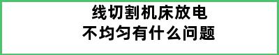 线切割机床放电不均匀有什么问题