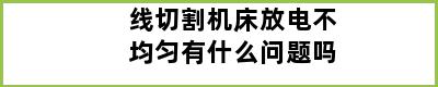 线切割机床放电不均匀有什么问题吗