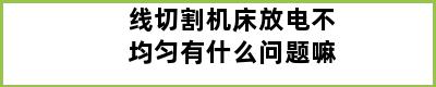 线切割机床放电不均匀有什么问题嘛