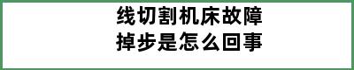 线切割机床故障掉步是怎么回事