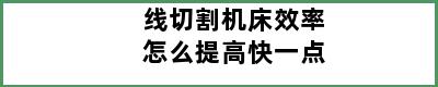 线切割机床效率怎么提高快一点