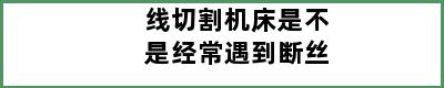 线切割机床是不是经常遇到断丝