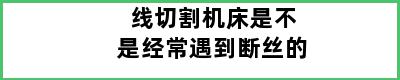 线切割机床是不是经常遇到断丝的