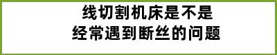 线切割机床是不是经常遇到断丝的问题