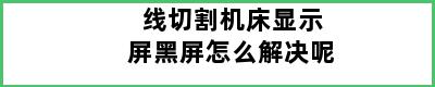 线切割机床显示屏黑屏怎么解决呢