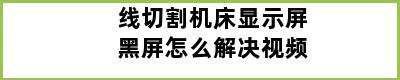 线切割机床显示屏黑屏怎么解决视频