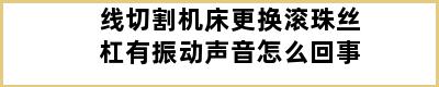 线切割机床更换滚珠丝杠有振动声音怎么回事