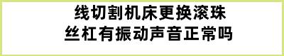 线切割机床更换滚珠丝杠有振动声音正常吗