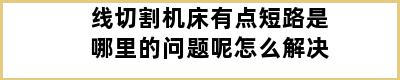 线切割机床有点短路是哪里的问题呢怎么解决