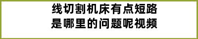 线切割机床有点短路是哪里的问题呢视频