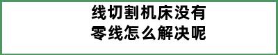 线切割机床没有零线怎么解决呢