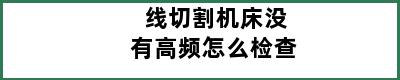 线切割机床没有高频怎么检查