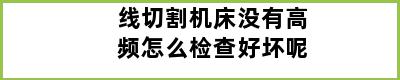 线切割机床没有高频怎么检查好坏呢