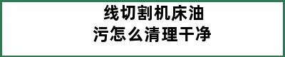 线切割机床油污怎么清理干净