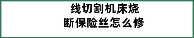 线切割机床烧断保险丝怎么修