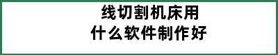 线切割机床用什么软件制作好