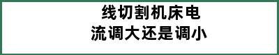 线切割机床电流调大还是调小