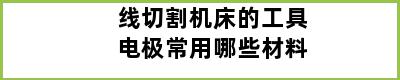 线切割机床的工具电极常用哪些材料