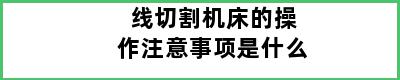 线切割机床的操作注意事项是什么