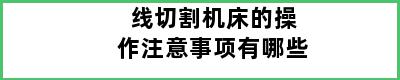 线切割机床的操作注意事项有哪些