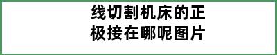 线切割机床的正极接在哪呢图片