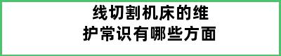 线切割机床的维护常识有哪些方面