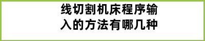 线切割机床程序输入的方法有哪几种